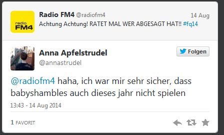 © Twitter Achtung Achtung! RATET MAL WER ABGESAGT HAT!! #fq14
Anna Apfelstrudel @annastrudel
@radiofm4 haha, ich war mir sehr sicher, dass babyshambles auch dieses jahr nicht spielen