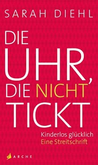 Sarah Diehl: "Die Uhr die nicht tickt. Kinderlos glücklich. Eine Streitschrift" 